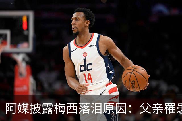 阿媒披露梅西落泪原因：父亲罹患结肠癌 近期病情恶化